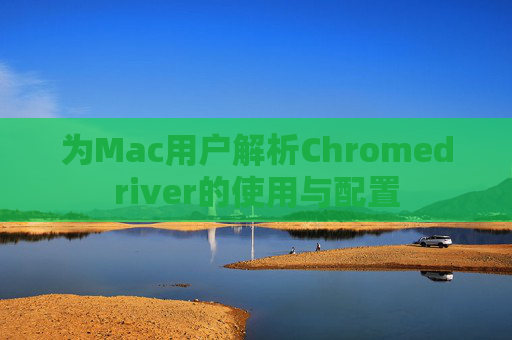 为Mac用户解析Chromedriver的使用与配置 为Mac用户解析Chromedriver的使用与配置